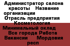 Администратор салона красоты › Название организации ­ Style-charm › Отрасль предприятия ­ Косметология › Минимальный оклад ­ 1 - Все города Работа » Вакансии   . Мордовия респ.